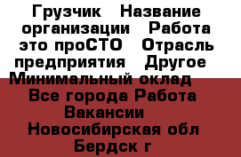 Грузчик › Название организации ­ Работа-это проСТО › Отрасль предприятия ­ Другое › Минимальный оклад ­ 1 - Все города Работа » Вакансии   . Новосибирская обл.,Бердск г.